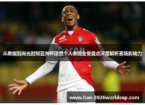 从数据到高光时刻亚洲杯球员个人表现全景盘点深度解析赛场影响力