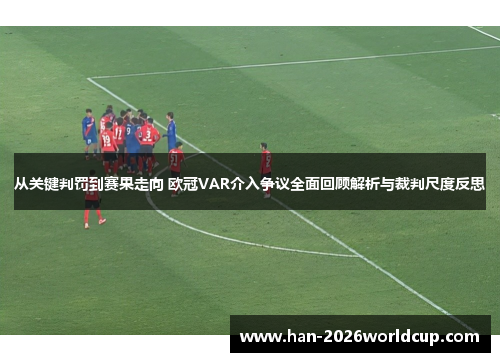 从关键判罚到赛果走向 欧冠VAR介入争议全面回顾解析与裁判尺度反思