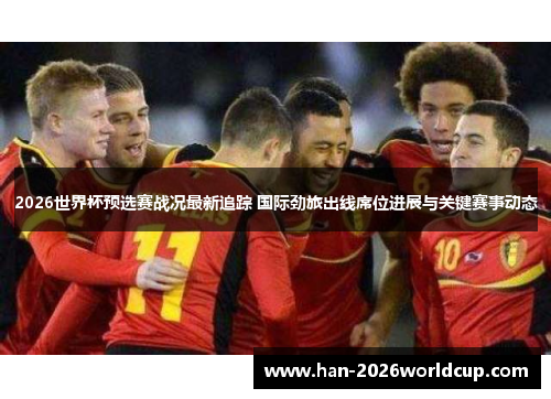 2026世界杯预选赛战况最新追踪 国际劲旅出线席位进展与关键赛事动态