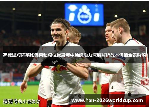 罗德里对阵莱比锡英超对位优势与中场统治力深度解析战术价值全景解读