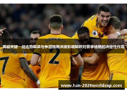 英超关键一战走势解读与争冠格局深度影响解析对赛季结局的决定性作用