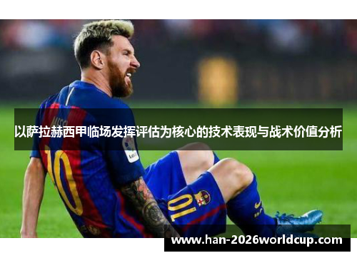 以萨拉赫西甲临场发挥评估为核心的技术表现与战术价值分析