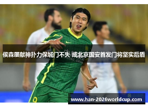 侯森屡献神扑力保城门不失 成北京国安首发门将坚实后盾 侯森屡献神扑力保城门不失 成北京国安首发门将坚实后盾