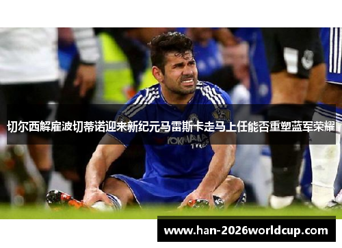 切尔西解雇波切蒂诺迎来新纪元马雷斯卡走马上任能否重塑蓝军荣耀 切尔西解雇波切蒂诺迎来新纪元马雷斯卡走马上任能否重塑蓝军荣耀