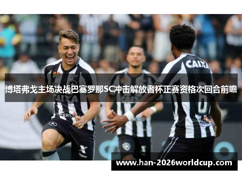 博塔弗戈主场决战巴塞罗那SC冲击解放者杯正赛资格次回合前瞻 博塔弗戈主场决战巴塞罗那SC冲击解放者杯正赛资格次回合前瞻