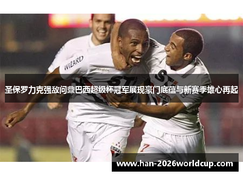 圣保罗力克强敌问鼎巴西超级杯冠军展现豪门底蕴与新赛季雄心再起