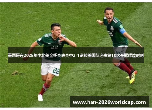 墨西哥在2025年中北美金杯赛决赛中2-1逆转美国队迎来第10次夺冠辉煌时刻