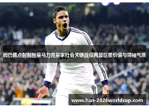姆巴佩点射制胜皇马力克皇家社会关键战役再显巨星价值与领袖气质