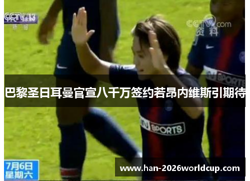 巴黎圣日耳曼官宣八千万签约若昂内维斯引期待 巴黎圣日耳曼官宣八千万签约若昂内维斯引期待