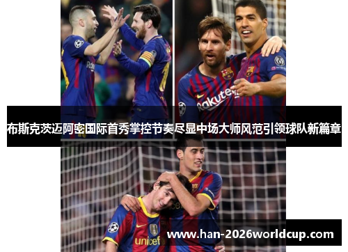 布斯克茨迈阿密国际首秀掌控节奏尽显中场大师风范引领球队新篇章 布斯克茨迈阿密国际首秀掌控节奏尽显中场大师风范引领球队新篇章