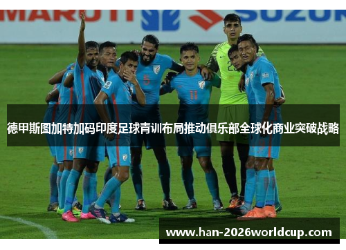 德甲斯图加特加码印度足球青训布局推动俱乐部全球化商业突破战略 德甲斯图加特加码印度足球青训布局推动俱乐部全球化商业突破战略