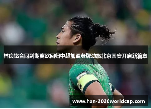 林良铭合同到期离欧回归中超加盟老牌劲旅北京国安开启新篇章 林良铭合同到期离欧回归中超加盟老牌劲旅北京国安开启新篇章