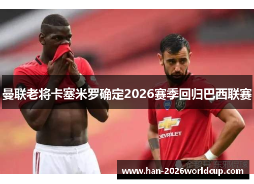 曼联老将卡塞米罗确定2026赛季回归巴西联赛 曼联老将卡塞米罗确定2026赛季回归巴西联赛