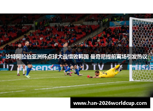 沙特阿拉伯亚洲杯点球大战惜败韩国 曼奇尼提前离场引发热议