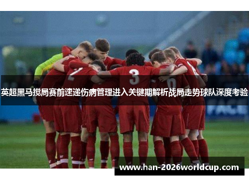 英超黑马搅局赛前速递伤病管理进入关键期解析战局走势球队深度考验 英超黑马搅局赛前速递伤病管理进入关键期解析战局走势球队深度考验