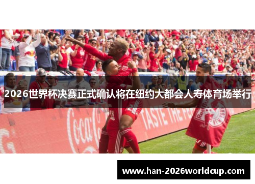 2026世界杯决赛正式确认将在纽约大都会人寿体育场举行