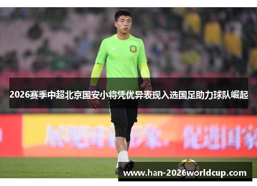2026赛季中超北京国安小将凭优异表现入选国足助力球队崛起