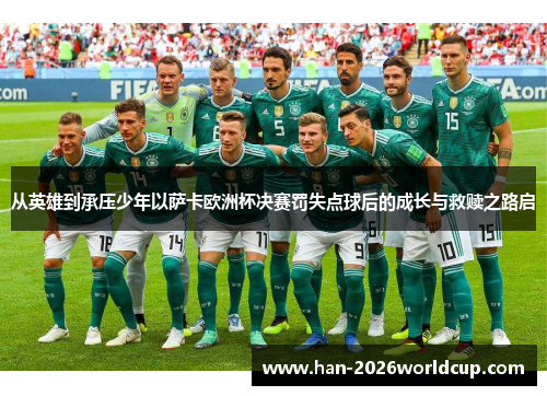 从英雄到承压少年以萨卡欧洲杯决赛罚失点球后的成长与救赎之路启