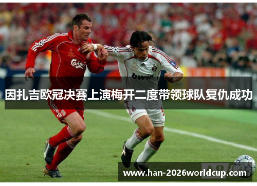 因扎吉欧冠决赛上演梅开二度带领球队复仇成功 因扎吉欧冠决赛上演梅开二度带领球队复仇成功