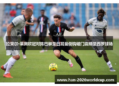 拉斐尔·莱奥欧冠对阵巴黎圣日耳曼倒钩破门震撼圣西罗球场