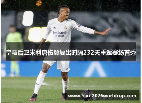 皇马后卫米利唐伤愈复出时隔232天重返赛场首秀