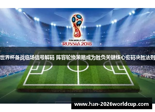 世界杯备战临场信号解码 阵容轮换策略成为胜负关键核心密码决胜法则