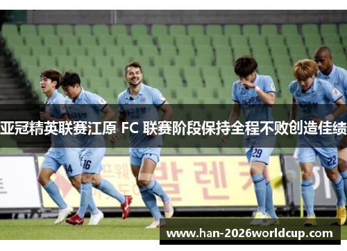 亚冠精英联赛江原 FC 联赛阶段保持全程不败创造佳绩 亚冠精英联赛江原 FC 联赛阶段保持全程不败创造佳绩