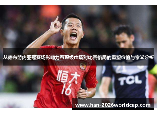 从德布劳内亚冠赛场影响力看顶级中场对比赛格局的重塑价值与意义分析