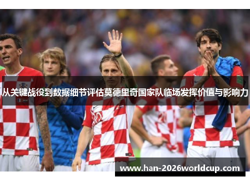 从关键战役到数据细节评估莫德里奇国家队临场发挥价值与影响力 从关键战役到数据细节评估莫德里奇国家队临场发挥价值与影响力