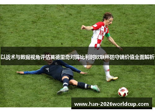以战术与数据视角评估莫德里奇对阵比利时欧联杯防守端价值全面解析