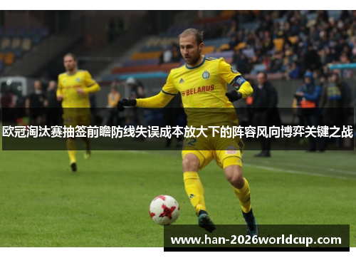 欧冠淘汰赛抽签前瞻防线失误成本放大下的阵容风向博弈关键之战