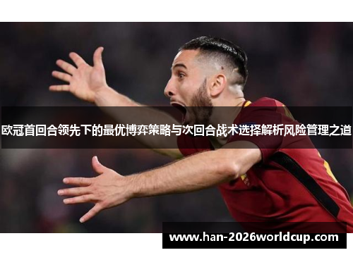 欧冠首回合领先下的最优博弈策略与次回合战术选择解析风险管理之道 欧冠首回合领先下的最优博弈策略与次回合战术选择解析风险管理之道