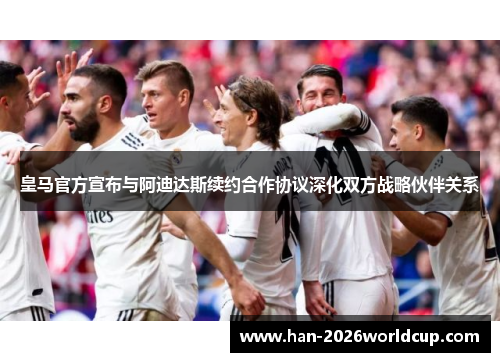 皇马官方宣布与阿迪达斯续约合作协议深化双方战略伙伴关系 皇马官方宣布与阿迪达斯续约合作协议深化双方战略伙伴关系