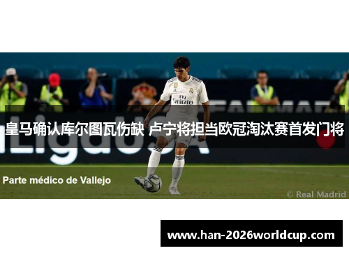 皇马确认库尔图瓦伤缺 卢宁将担当欧冠淘汰赛首发门将