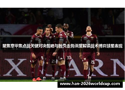 聚焦意甲焦点战关键对决前瞻与胜负走势深度解读战术博弈球星表现 聚焦意甲焦点战关键对决前瞻与胜负走势深度解读战术博弈球星表现